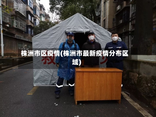 株洲市区疫情(株洲市最新疫情分布区域)-第2张图片
