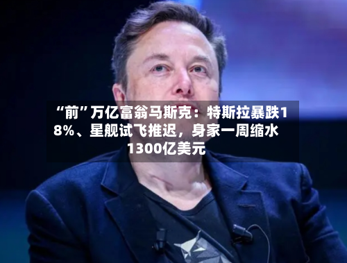 “前”万亿富翁马斯克：特斯拉暴跌18%、星舰试飞推迟，身家一周缩水1300亿美元