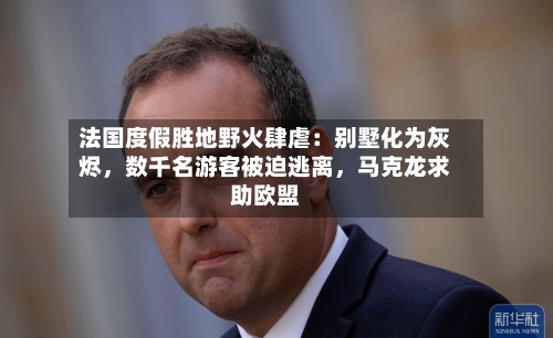 法国度假胜地野火肆虐：别墅化为灰烬，数千名游客被迫逃离	，马克龙求助欧盟-第3张图片