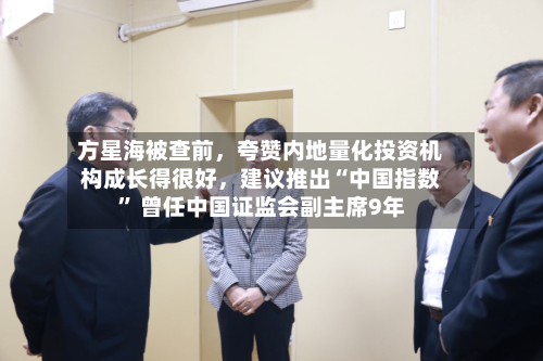 方星海被查前	，夸赞内地量化投资机构成长得很好，建议推出“中国指数” 曾任中国证监会副主席9年-第2张图片