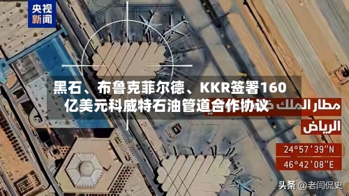 黑石、布鲁克菲尔德、KKR签署160亿美元科威特石油管道合作协议-第3张图片