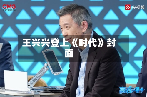 王兴兴登上《时代》封面-第2张图片