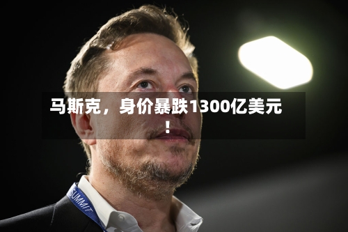 马斯克	，身价暴跌1300亿美元！-第2张图片