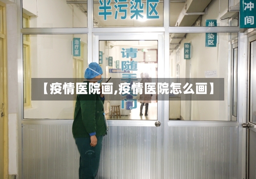 【疫情医院画,疫情医院怎么画】-第2张图片