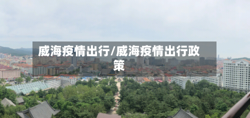 威海疫情出行/威海疫情出行政策-第2张图片