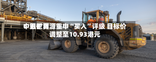 中银世界：五矿资源重申“买入”评级 目标价调整至10.93港元-第1张图片
