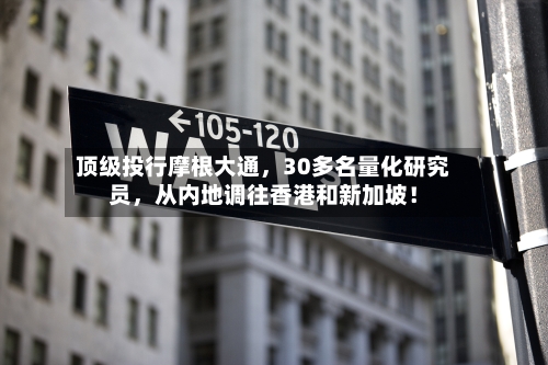 顶级投行摩根大通	，30多名量化研究员，从内地调往香港和新加坡！-第2张图片