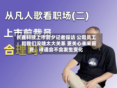 长鑫科技上市前夕记者探访 公司员工：和我们没啥太大关系 更关心未来薪资、待遇会不会发生变化-第3张图片