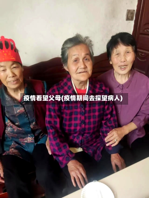 疫情看望父母(疫情期间去探望病人)
