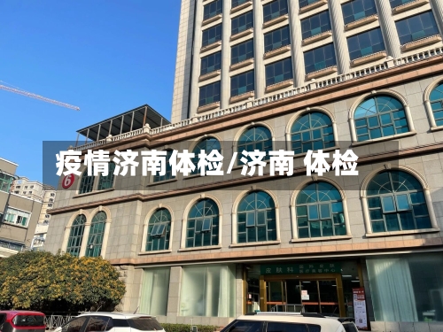 疫情济南体检/济南 体检