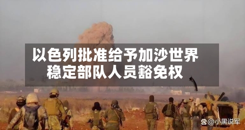 以色列批准给予加沙世界稳定部队人员豁免权-第2张图片