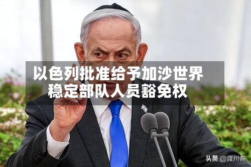 以色列批准给予加沙世界稳定部队人员豁免权-第3张图片