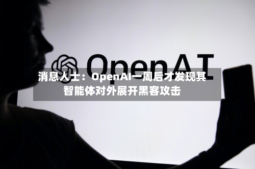 消息人士：OpenAI一周后才发现其智能体对外展开黑客攻击