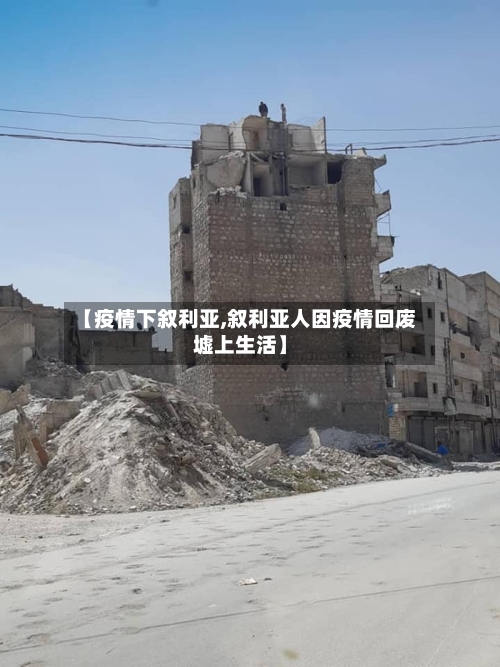 【疫情下叙利亚,叙利亚人因疫情回废墟上生活】-第2张图片