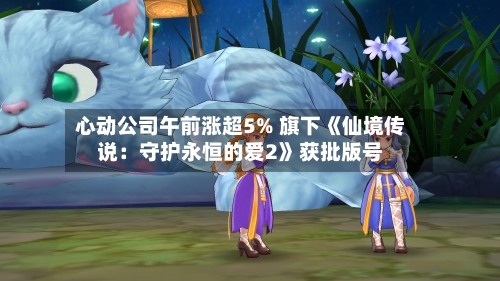心动公司午前涨超5% 旗下《仙境传说:守护永恒的爱2》获批版号-第2张图片
