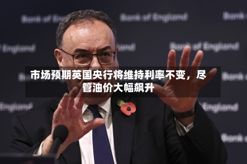 市场预期英国央行将维持利率不变，尽管油价大幅飙升-第2张图片
