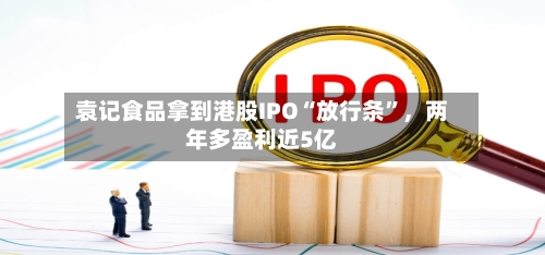 袁记食品拿到港股IPO“放行条	”，两年多盈利近5亿-第2张图片