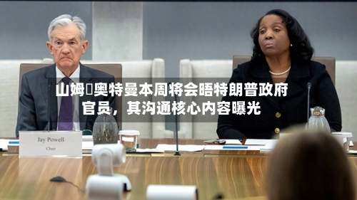 山姆・奥特曼本周将会晤特朗普政府官员	，其沟通核心内容曝光-第2张图片