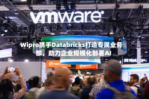 Wipro携手Databricks打造专属业务部，助力企业规模化部署AI