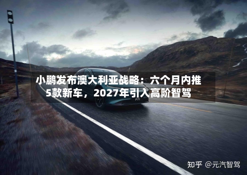 小鹏发布澳大利亚战略：六个月内推5款新车	，2027年引入高阶智驾-第2张图片