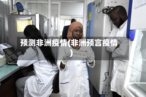 预测非洲疫情(非洲预言疫情)-第2张图片