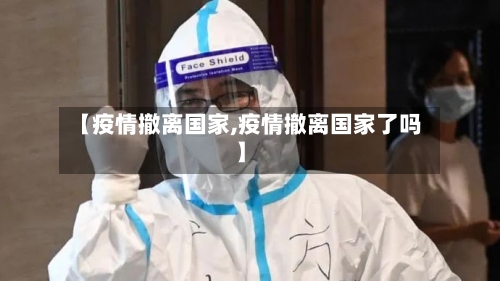 【疫情撤离国家,疫情撤离国家了吗】