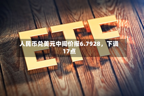 人民币兑美元中间价报6.7928，下调17点-第2张图片