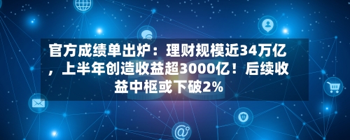 官方成绩单出炉：理财规模近34万亿，上半年创造收益超3000亿！后续收益中枢或下破2%-第2张图片