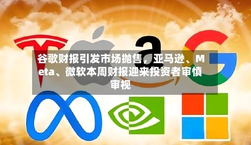 谷歌财报引发市场抛售	，亚马逊、Meta	、微软本周财报迎来投资者审慎审视-第3张图片