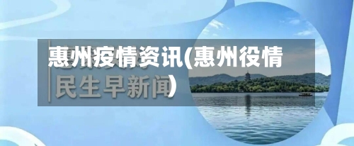 惠州疫情资讯(惠州役情)