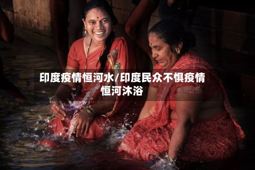 印度疫情恒河水/印度民众不惧疫情恒河沐浴-第3张图片