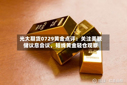 光大期货0729黄金点评：关注美联储议息会议	，短线黄金轻仓观察-第2张图片