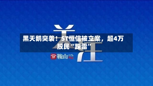 黑天鹅突袭！ST恒信被立案，超4万股民“踩雷”-第2张图片