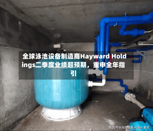 全球泳池设备制造商Hayward Holdings二季度业绩超预期，重申全年指引-第2张图片