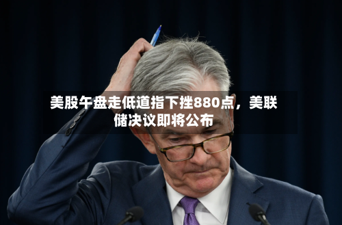 美股午盘走低道指下挫880点，美联储决议即将公布-第3张图片