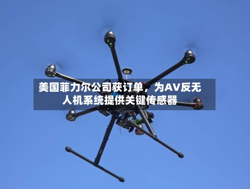 美国菲力尔公司获订单，为AV反无人机系统提供关键传感器