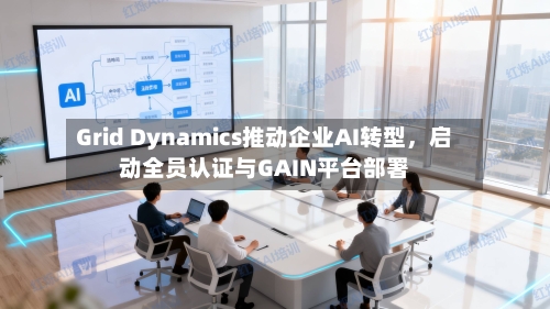 Grid Dynamics推动企业AI转型，启动全员认证与GAIN平台部署