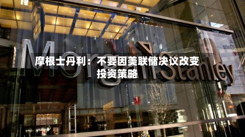 摩根士丹利：不要因美联储决议改变投资策略