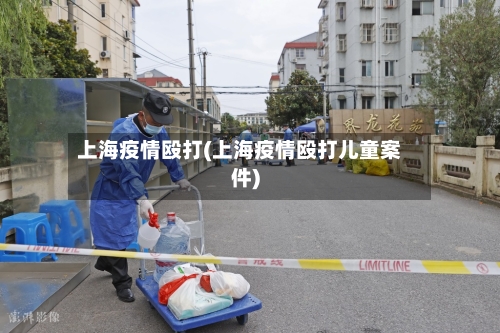 上海疫情殴打(上海疫情殴打儿童案件)-第2张图片
