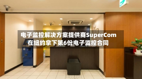 电子监控解决方案提供商SuperCom在纽约拿下第6份电子监控合同
