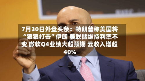 7月30日外盘头条：特朗普称美国将“狠狠打击”伊朗 美联储维持利率不变 微软Q4业绩大超预期 云收入增超40%