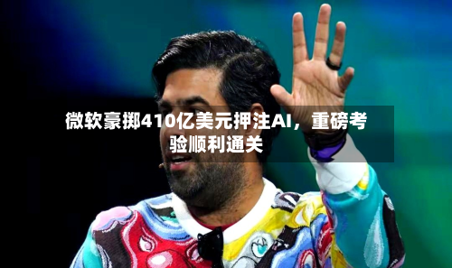 微软豪掷410亿美元押注AI，重磅考验顺利通关-第2张图片