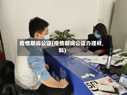 疫情期间公证(疫情期间公证办理材料)