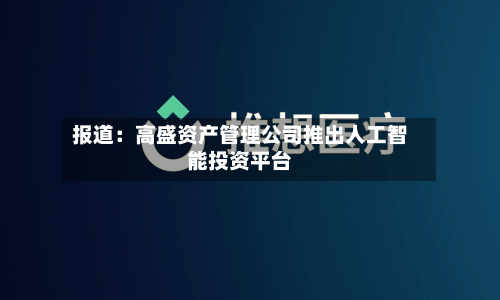 报道：高盛资产管理公司推出人工智能投资平台