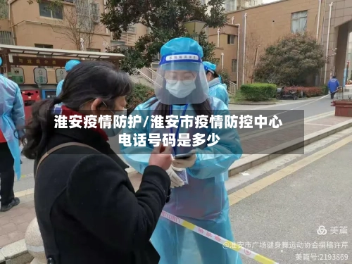 淮安疫情防护/淮安市疫情防控中心电话号码是多少
