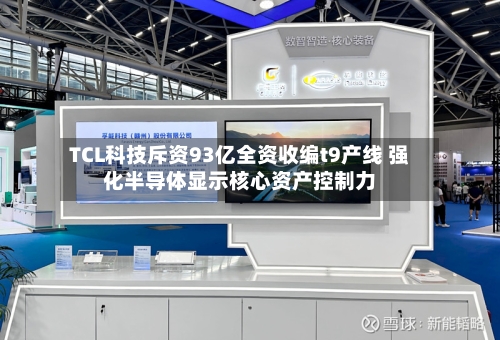 TCL科技斥资93亿全资收编t9产线 强化半导体显示核心资产控制力