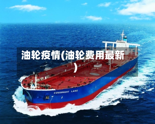 油轮疫情(油轮费用最新)