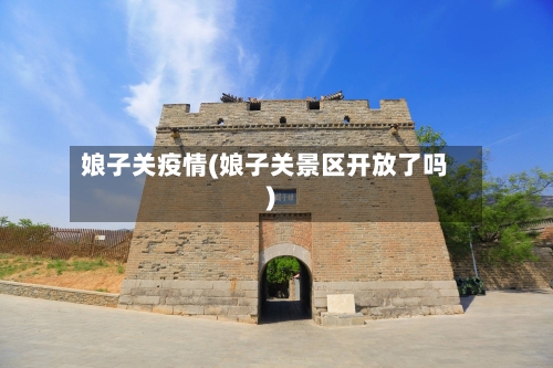 娘子关疫情(娘子关景区开放了吗)-第2张图片