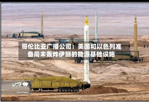 哥伦比亚广播公司：美国和以色列准备周末轰炸伊朗的能源基础设施