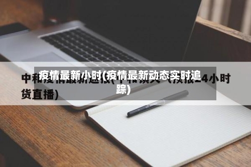 疫情最新小时(疫情最新动态实时追踪)-第3张图片
